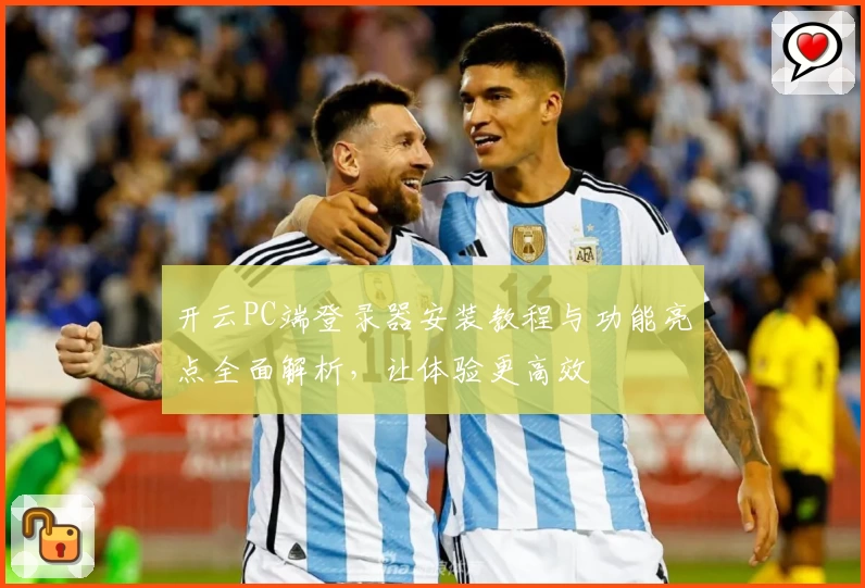 开云PC端登录器安装教程与功能亮点全面解析，让体验更高效
