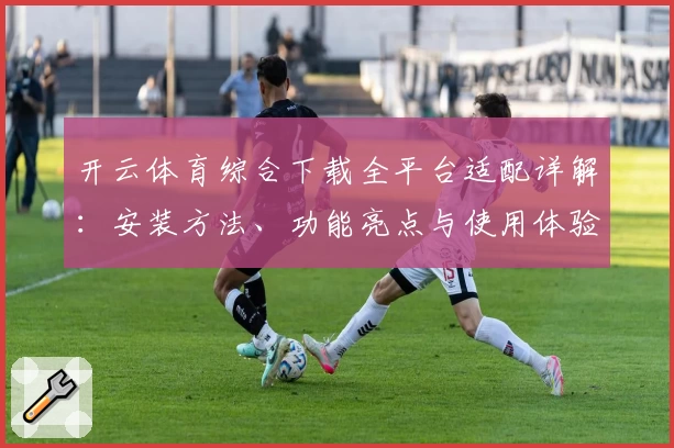 开云体育综合下载全平台适配详解：安装方法、功能亮点与使用体验一网打尽