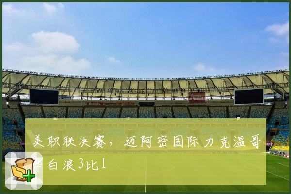 美职联决赛，迈阿密国际力克温哥华白浪3比1