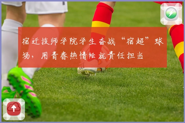 宿迁技师学院学生奋战“宿超”球场，用青春热情绘就责任担当