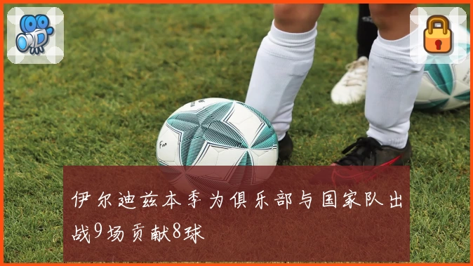 伊尔迪兹本季为俱乐部与国家队出战9场贡献8球