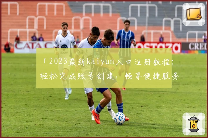 「2023最新kaiyun入口注册教程：轻松完成账号创建，畅享便捷服务」