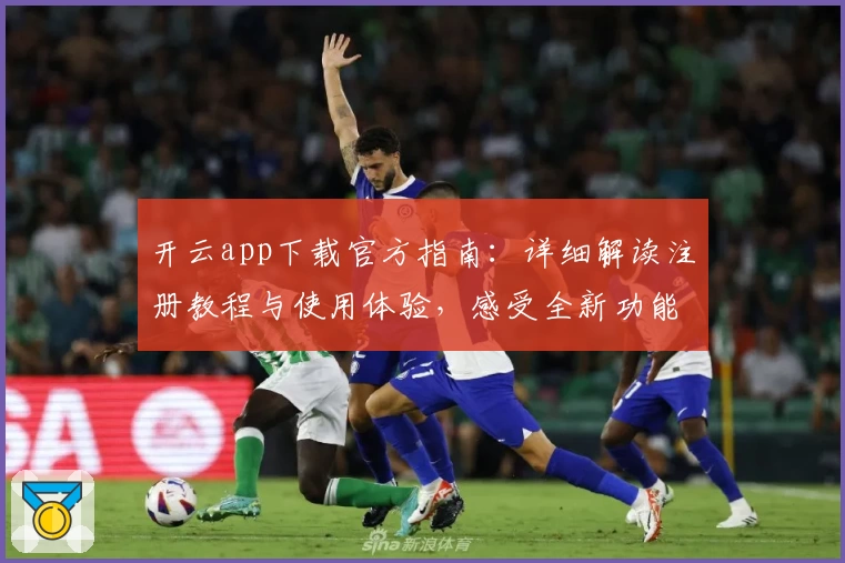 开云app下载官方指南：详细解读注册教程与使用体验，感受全新功能带来的便捷