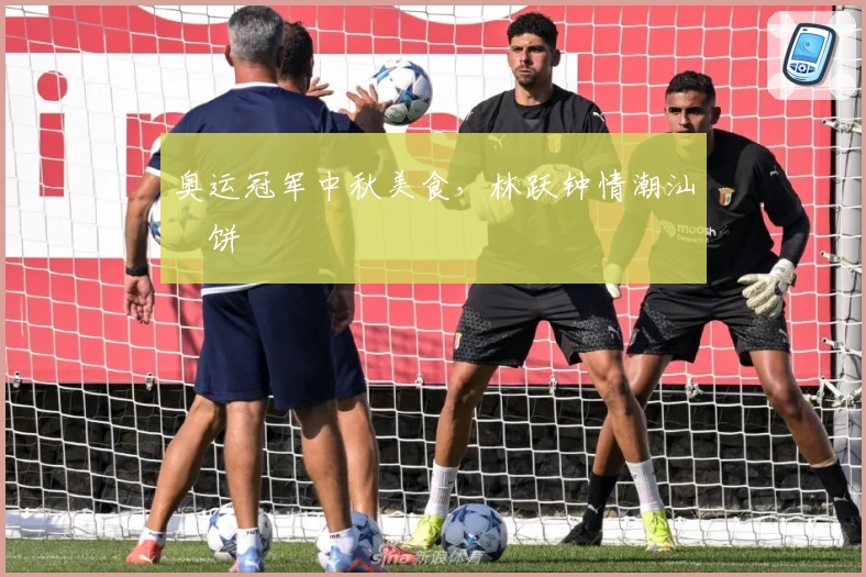 奥运冠军中秋美食，林跃钟情潮汕朥饼