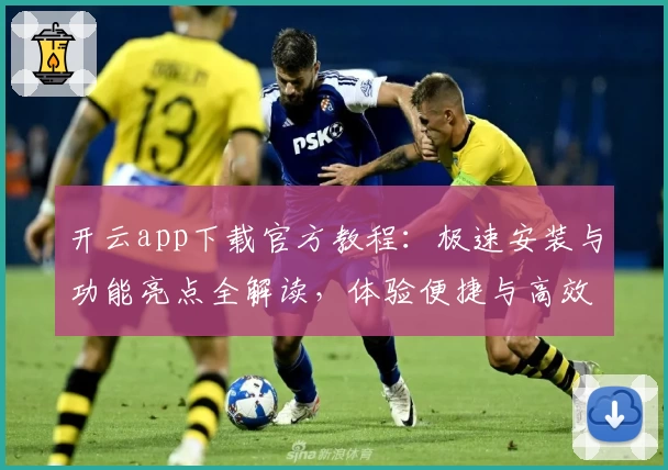 开云app下载官方教程：极速安装与功能亮点全解读，体验便捷与高效的完美结合