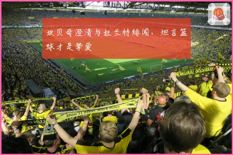 坎贝奇澄清与杜兰特绯闻,坦言篮球才是挚爱