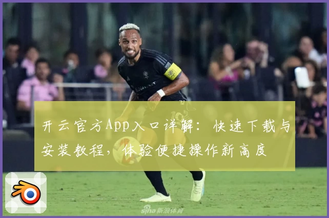 开云官方App入口详解：快速下载与安装教程，体验便捷操作新高度
