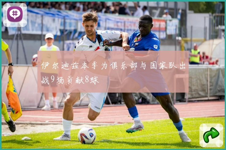 伊尔迪兹本季为俱乐部与国家队出战9场贡献8球