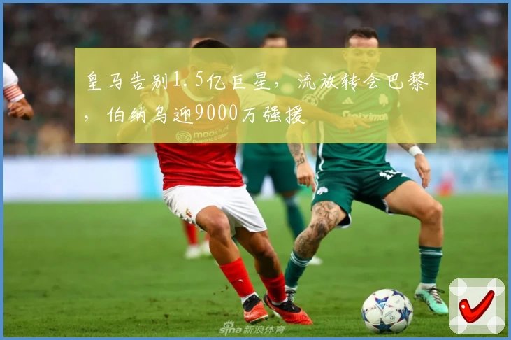 皇马告别1.5亿巨星，流放转会巴黎，伯纳乌迎9000万强援