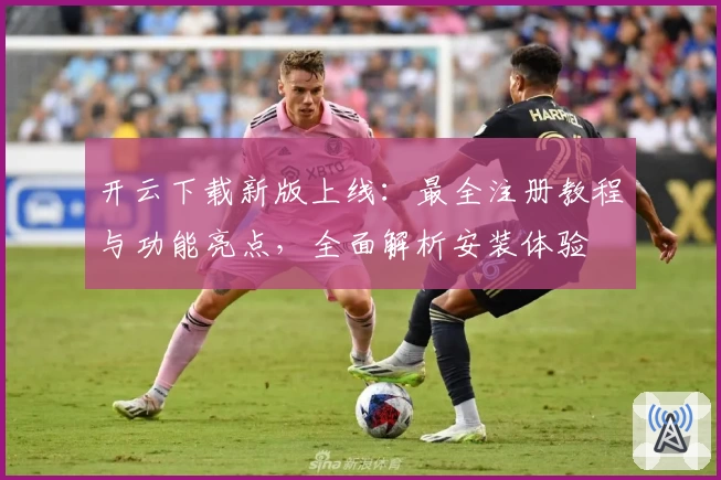 开云下载新版上线：最全注册教程与功能亮点，全面解析安装体验