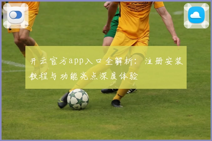 开云官方app入口全解析：注册安装教程与功能亮点深度体验
