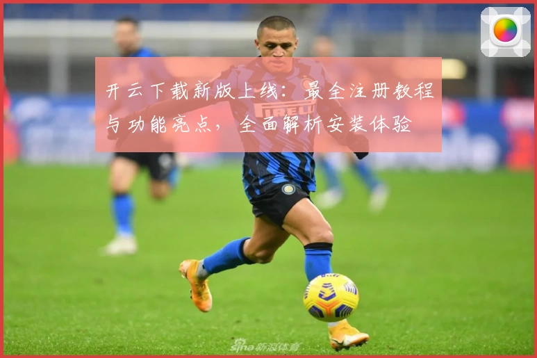 开云下载新版上线：最全注册教程与功能亮点，全面解析安装体验