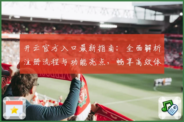 开云官方入口最新指南：全面解析注册流程与功能亮点，畅享高效体验