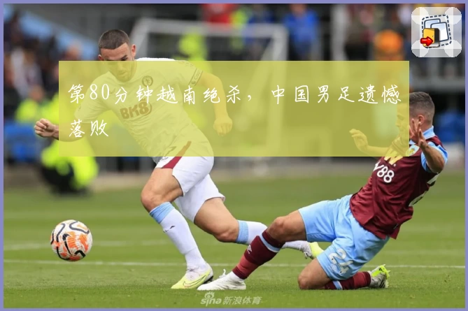第80分钟越南绝杀，中国男足遗憾落败