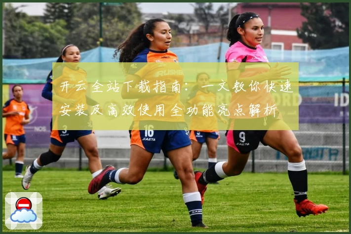 开云全站下载指南：一文教你快速安装及高效使用全功能亮点解析