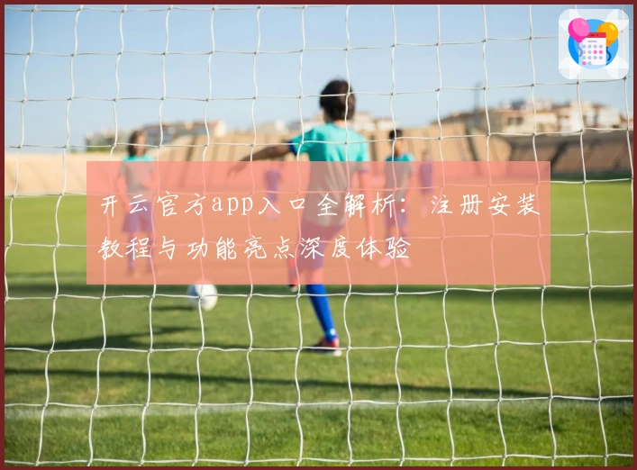开云官方app入口全解析：注册安装教程与功能亮点深度体验