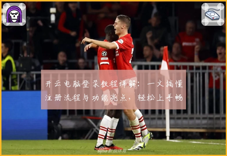 开云电脑登录教程详解：一文搞懂注册流程与功能亮点，轻松上手畅享云端体验