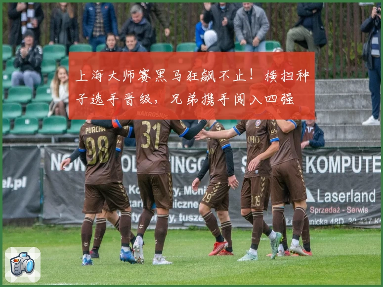 上海大师赛黑马狂飙不止!横扫种子选手晋级,兄弟携手闯入四强