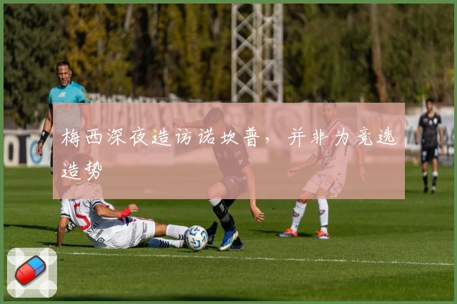 梅西深夜造访诺坎普，并非为竞选造势