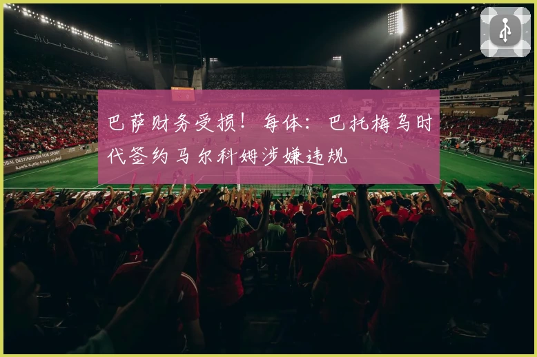 巴萨财务受损！每体：巴托梅乌时代签约马尔科姆涉嫌违规