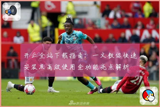 开云全站下载指南：一文教你快速安装及高效使用全功能亮点解析