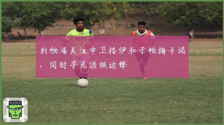 利物浦关注中卫格伊和于帕梅卡诺,同时寻觅顶级边锋