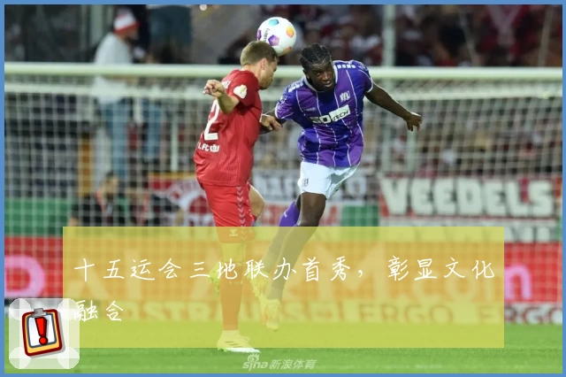 十五运会三地联办首秀，彰显文化融合