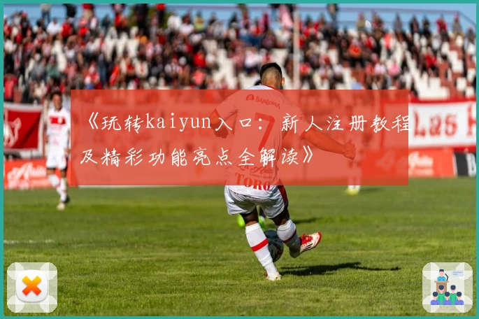 《玩转kaiyun入口：新人注册教程及精彩功能亮点全解读》