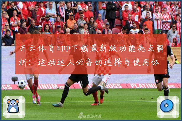 开云体育app下载最新版功能亮点解析：运动达人必备的选择与使用体验分享