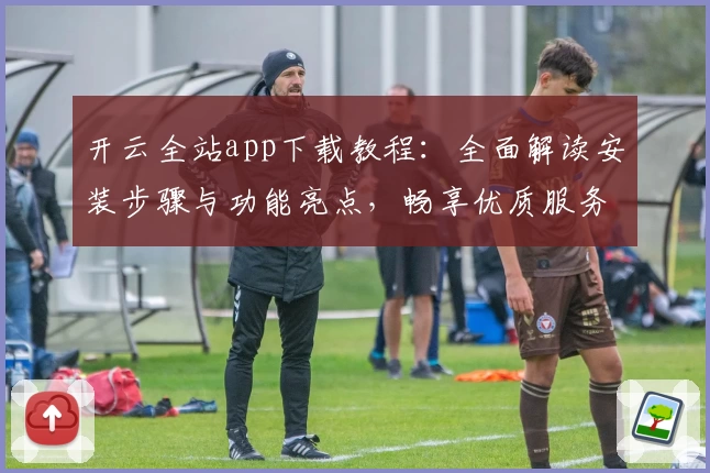开云全站app下载教程：全面解读安装步骤与功能亮点，畅享优质服务新体验