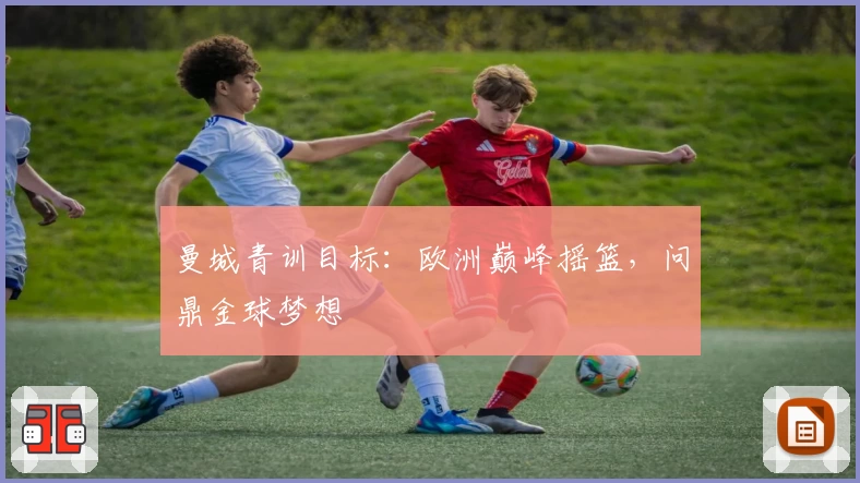 曼城青训目标：欧洲巅峰摇篮，问鼎金球梦想