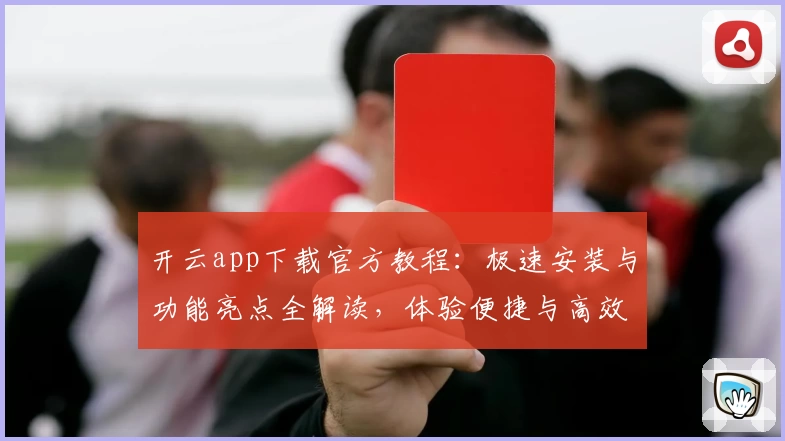 开云app下载官方教程：极速安装与功能亮点全解读，体验便捷与高效的完美结合