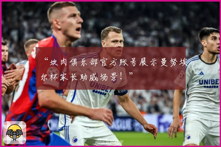 “坎肉俱乐部官方账号展示曼努埃尔杯家长助威场景！”