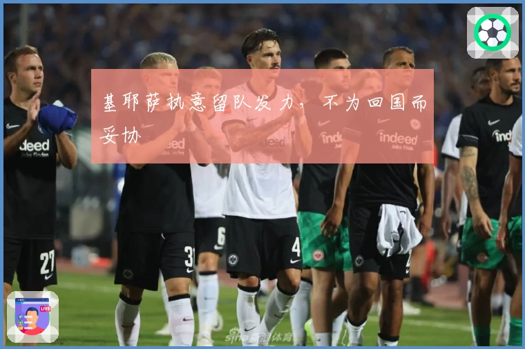 基耶萨执意留队发力，不为回国而妥协