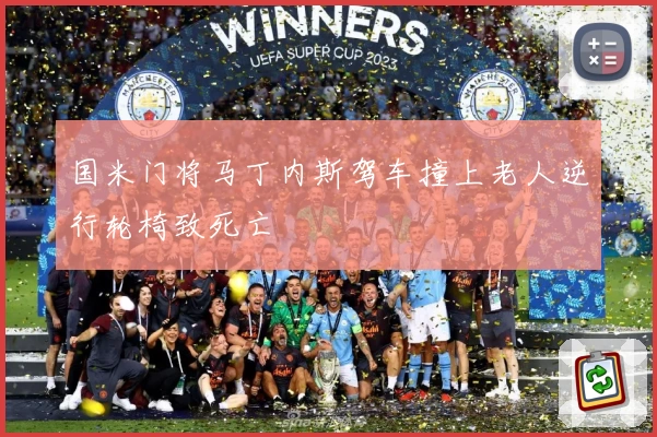 国米门将马丁内斯驾车撞上老人逆行轮椅致死亡