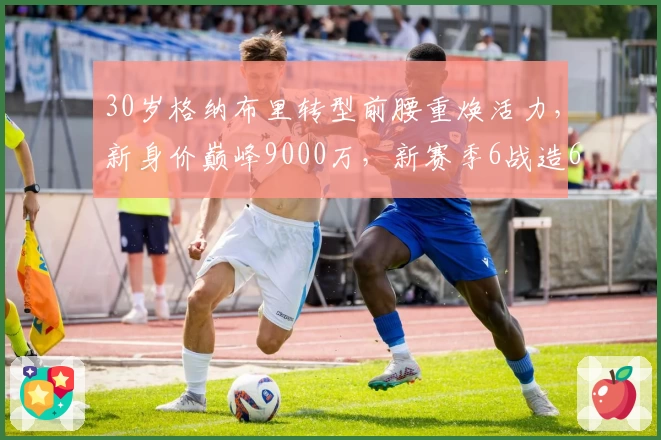 30岁格纳布里转型前腰重焕活力，新身价巅峰9000万，新赛季6战造6球
