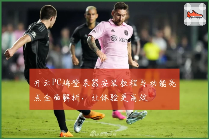开云PC端登录器安装教程与功能亮点全面解析，让体验更高效