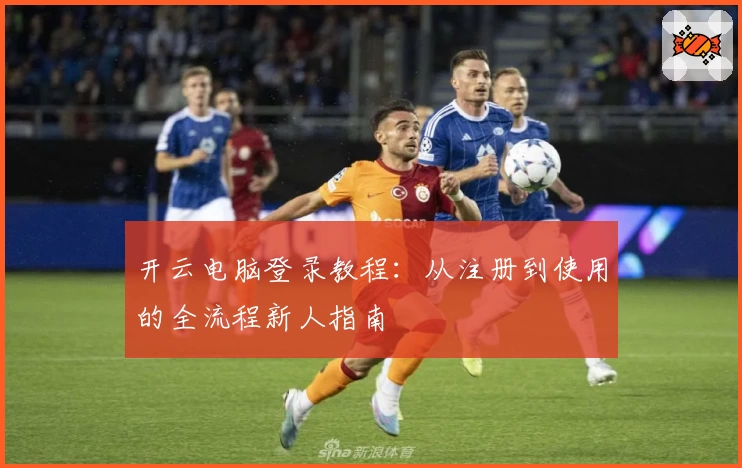 开云电脑登录教程：从注册到使用的全流程新人指南